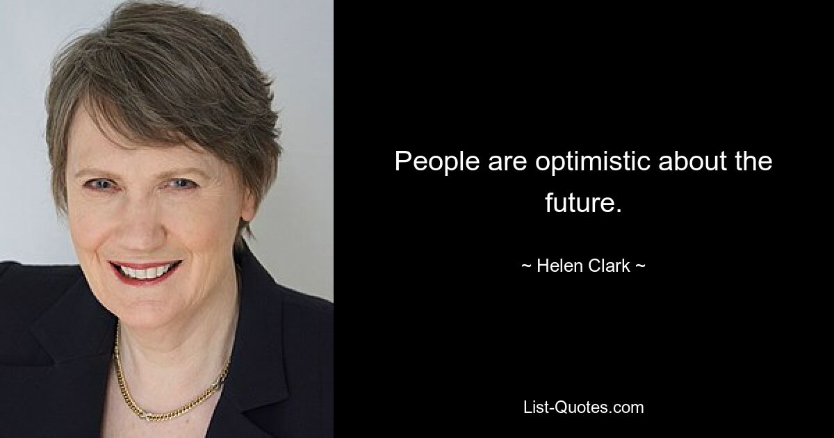 People are optimistic about the future. — © Helen Clark