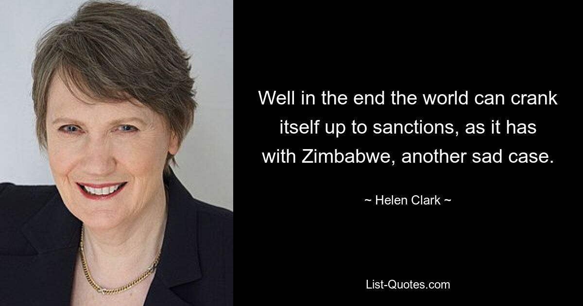 Well in the end the world can crank itself up to sanctions, as it has with Zimbabwe, another sad case. — © Helen Clark