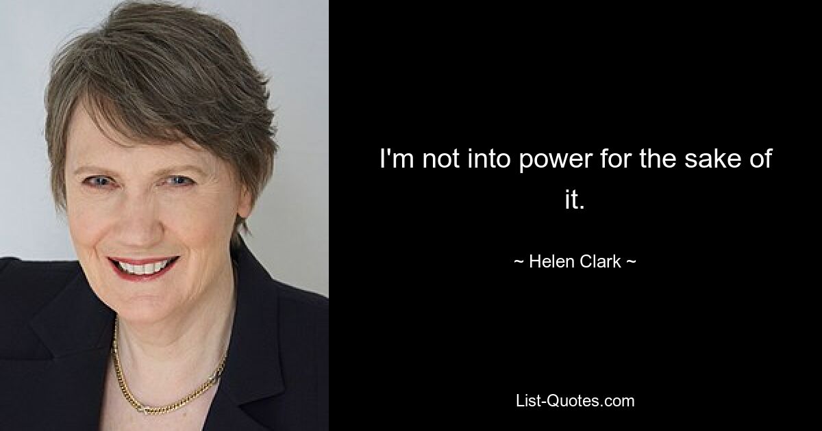 I'm not into power for the sake of it. — © Helen Clark