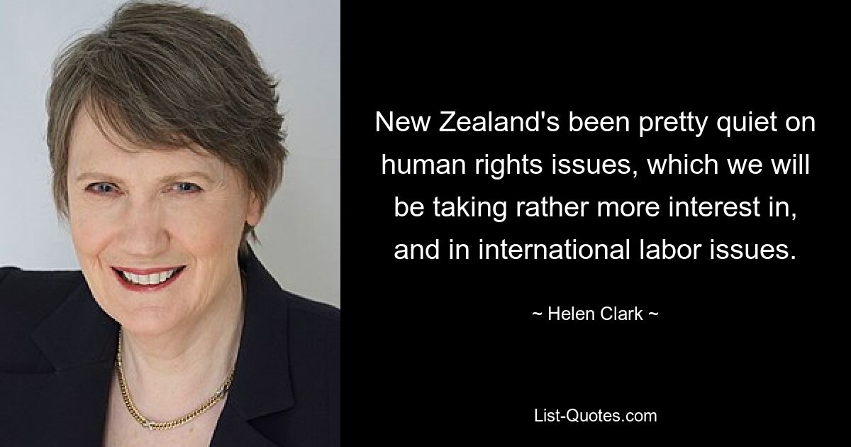 New Zealand's been pretty quiet on human rights issues, which we will be taking rather more interest in, and in international labor issues. — © Helen Clark