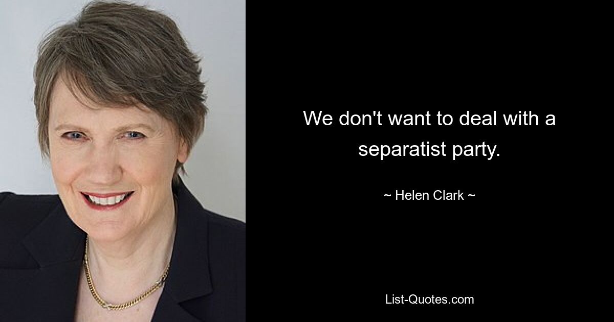 We don't want to deal with a separatist party. — © Helen Clark