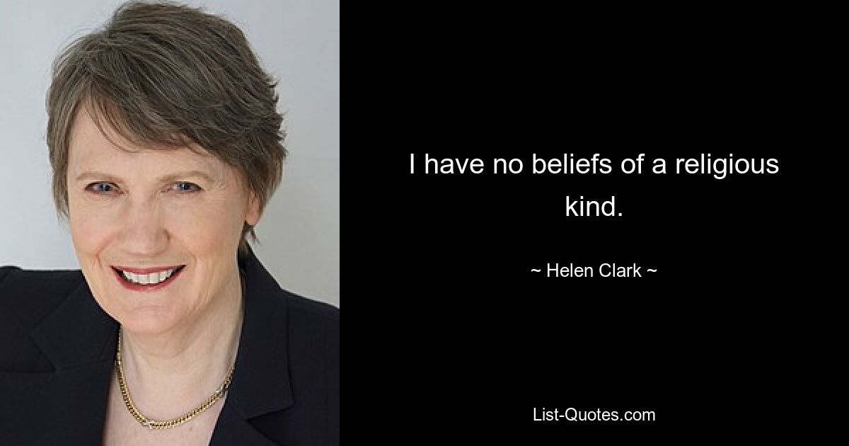 I have no beliefs of a religious kind. — © Helen Clark