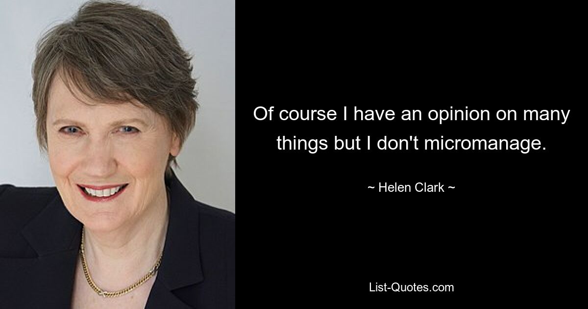 Of course I have an opinion on many things but I don't micromanage. — © Helen Clark