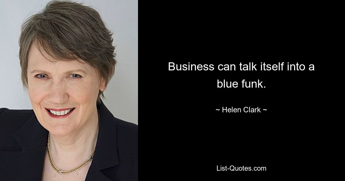 Business can talk itself into a blue funk. — © Helen Clark