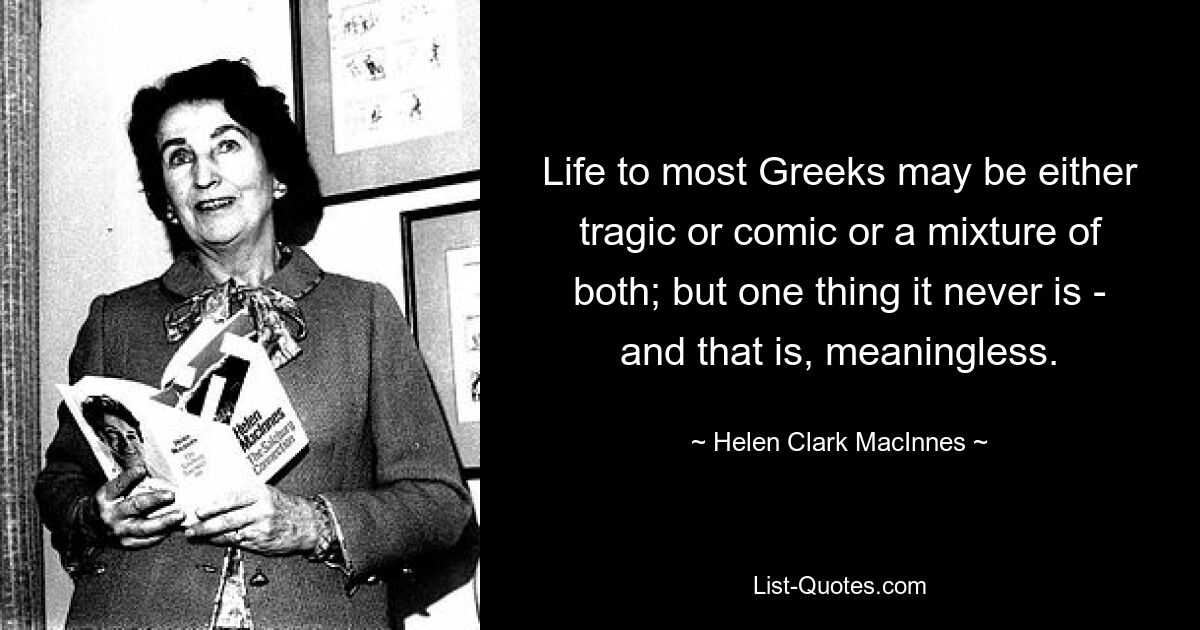 Life to most Greeks may be either tragic or comic or a mixture of both; but one thing it never is - and that is, meaningless. — © Helen Clark MacInnes