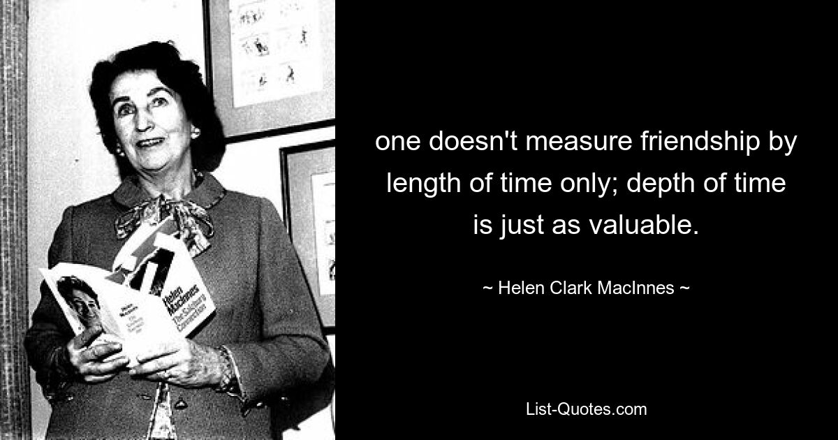 one doesn't measure friendship by length of time only; depth of time is just as valuable. — © Helen Clark MacInnes