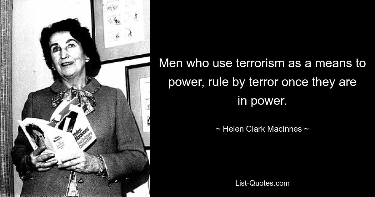 Men who use terrorism as a means to power, rule by terror once they are in power. — © Helen Clark MacInnes