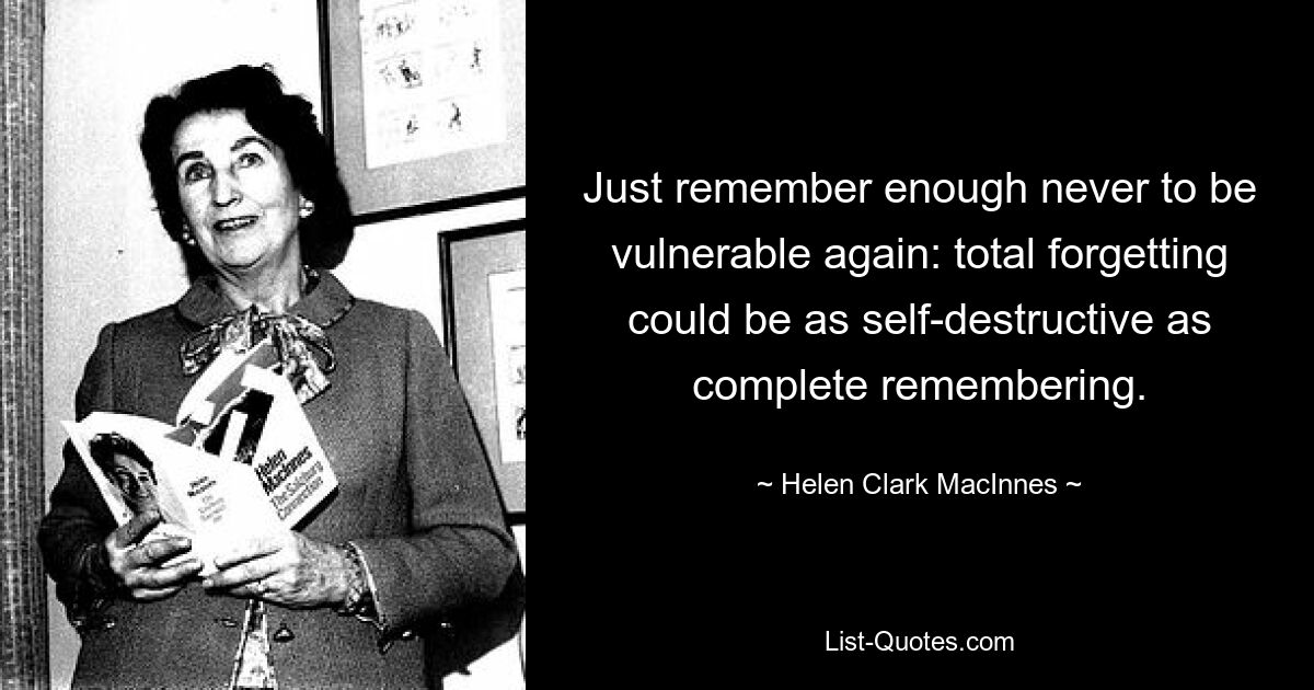 Just remember enough never to be vulnerable again: total forgetting could be as self-destructive as complete remembering. — © Helen Clark MacInnes