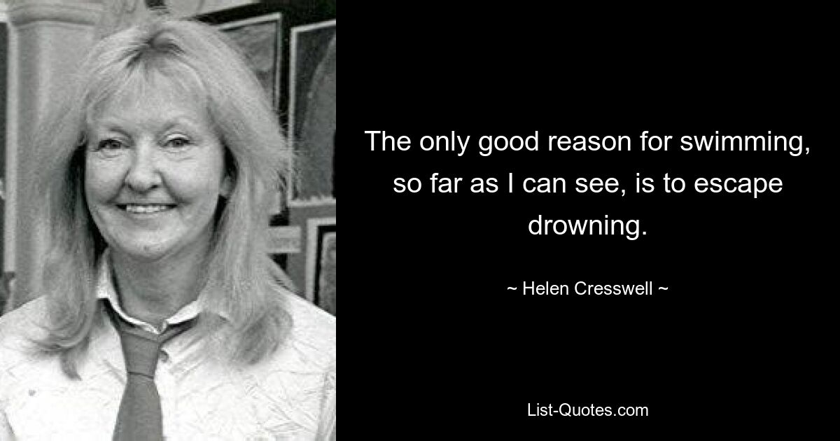 The only good reason for swimming, so far as I can see, is to escape drowning. — © Helen Cresswell