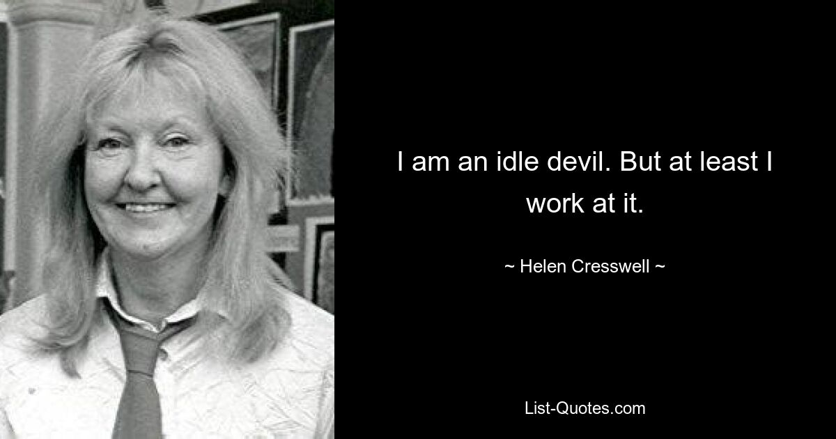 I am an idle devil. But at least I work at it. — © Helen Cresswell