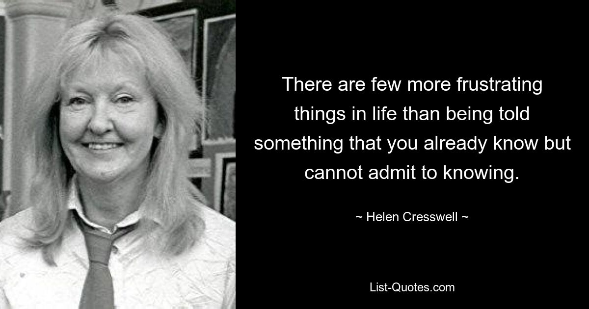 There are few more frustrating things in life than being told something that you already know but cannot admit to knowing. — © Helen Cresswell