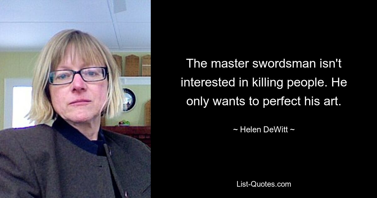 The master swordsman isn't interested in killing people. He only wants to perfect his art. — © Helen DeWitt