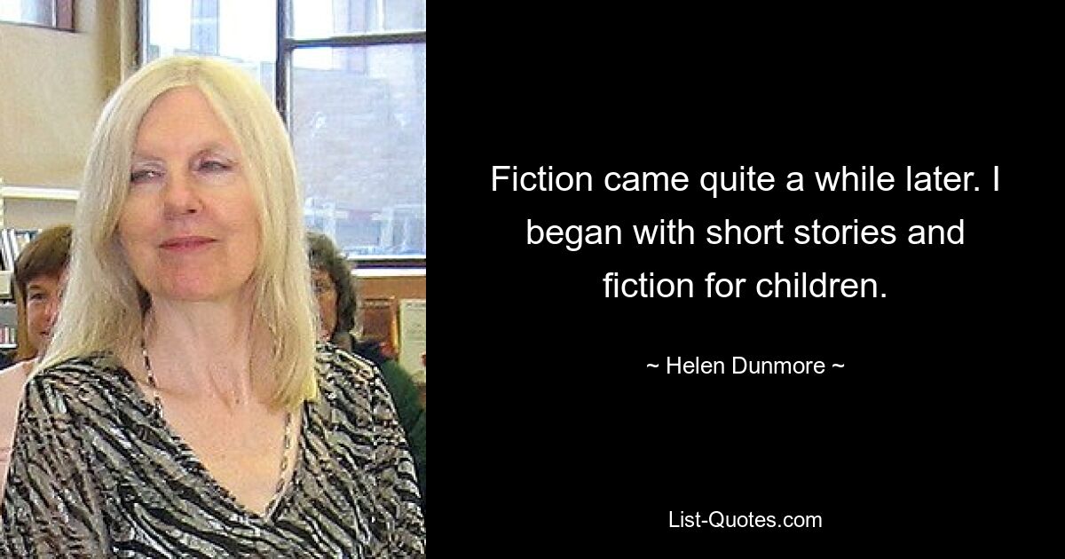 Fiction came quite a while later. I began with short stories and fiction for children. — © Helen Dunmore