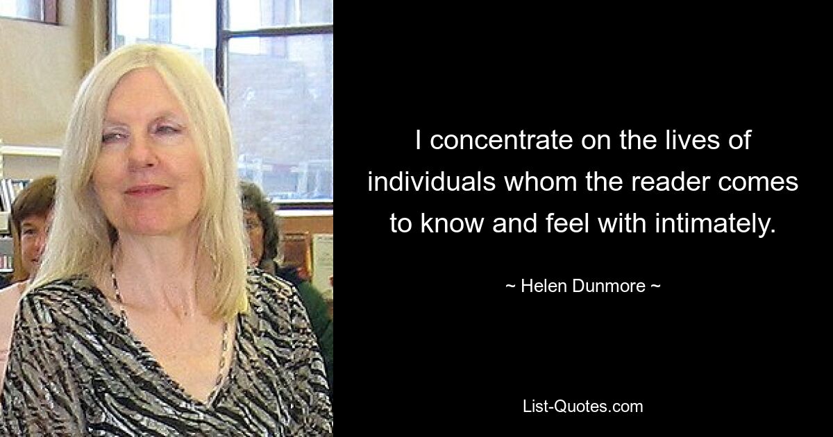 I concentrate on the lives of individuals whom the reader comes to know and feel with intimately. — © Helen Dunmore