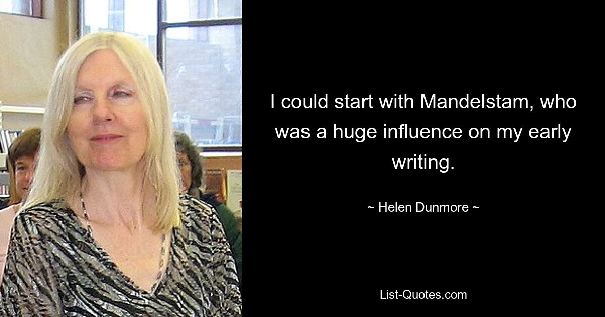 I could start with Mandelstam, who was a huge influence on my early writing. — © Helen Dunmore