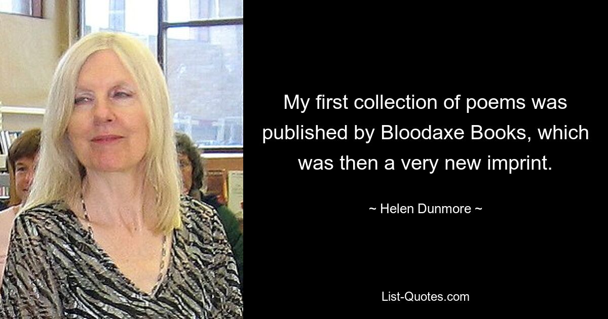 My first collection of poems was published by Bloodaxe Books, which was then a very new imprint. — © Helen Dunmore