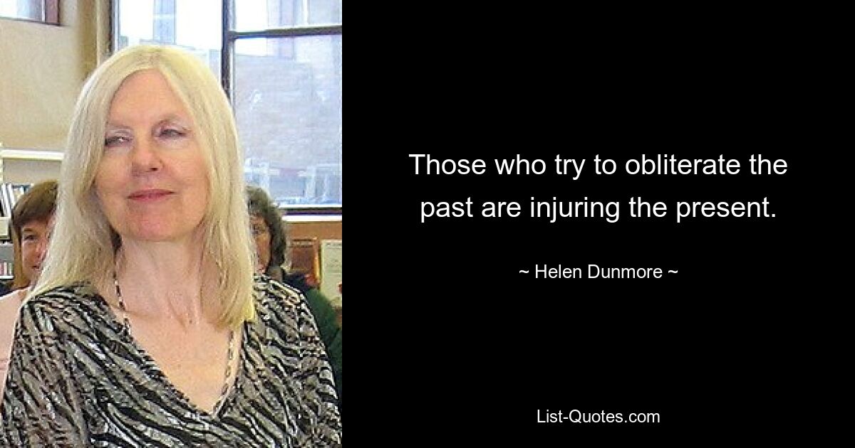 Those who try to obliterate the past are injuring the present. — © Helen Dunmore