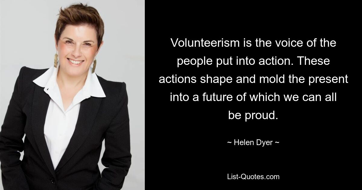 Volunteerism is the voice of the people put into action. These actions shape and mold the present into a future of which we can all be proud. — © Helen Dyer