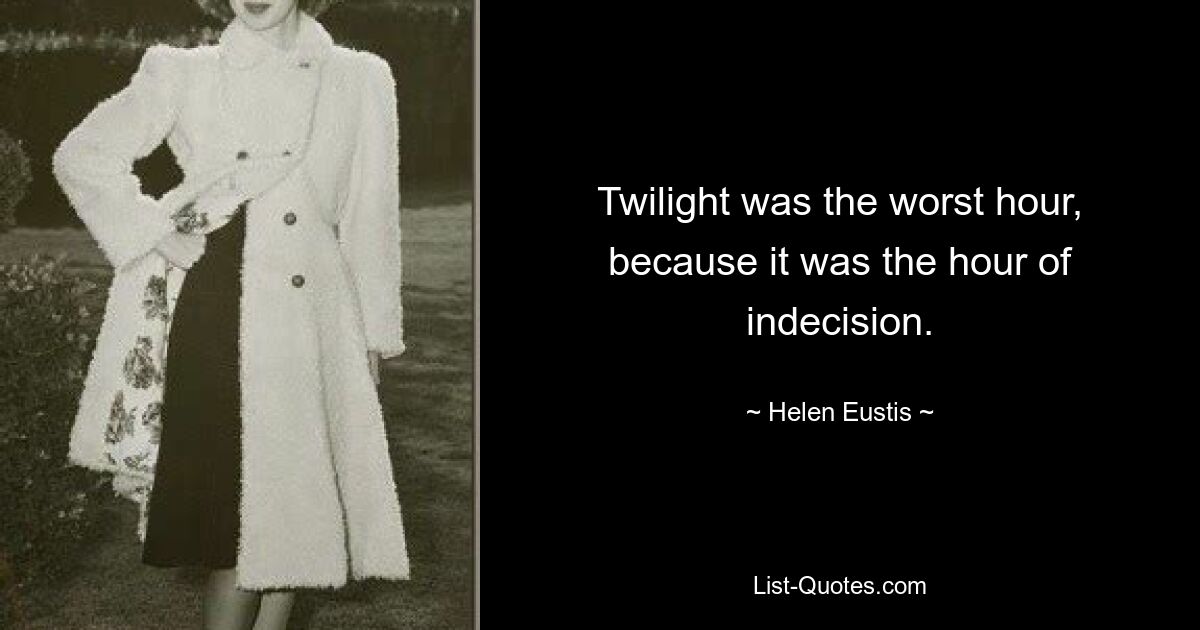 Twilight was the worst hour, because it was the hour of indecision. — © Helen Eustis