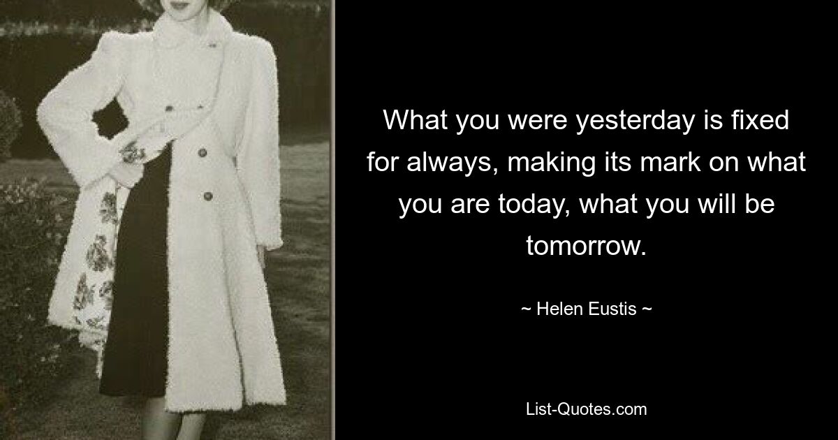 What you were yesterday is fixed for always, making its mark on what you are today, what you will be tomorrow. — © Helen Eustis