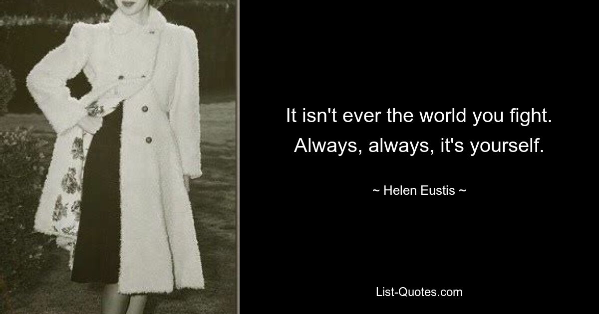 It isn't ever the world you fight. Always, always, it's yourself. — © Helen Eustis