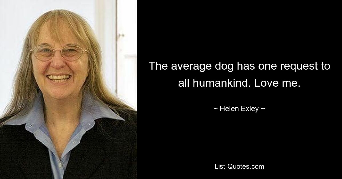 The average dog has one request to all humankind. Love me. — © Helen Exley