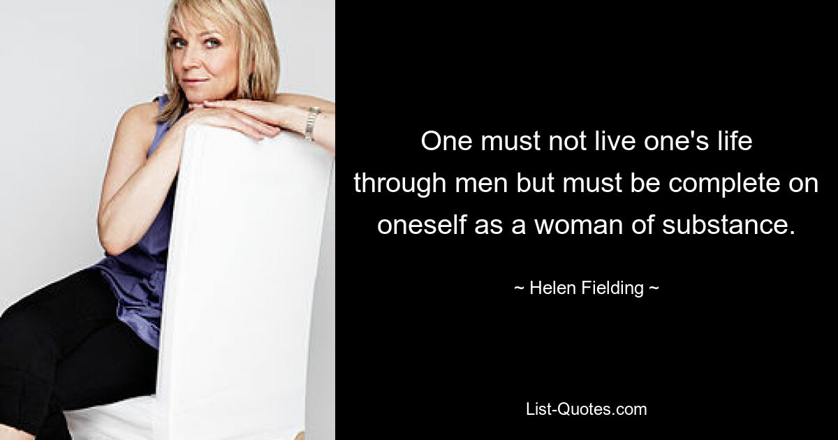 One must not live one's life through men but must be complete on oneself as a woman of substance. — © Helen Fielding