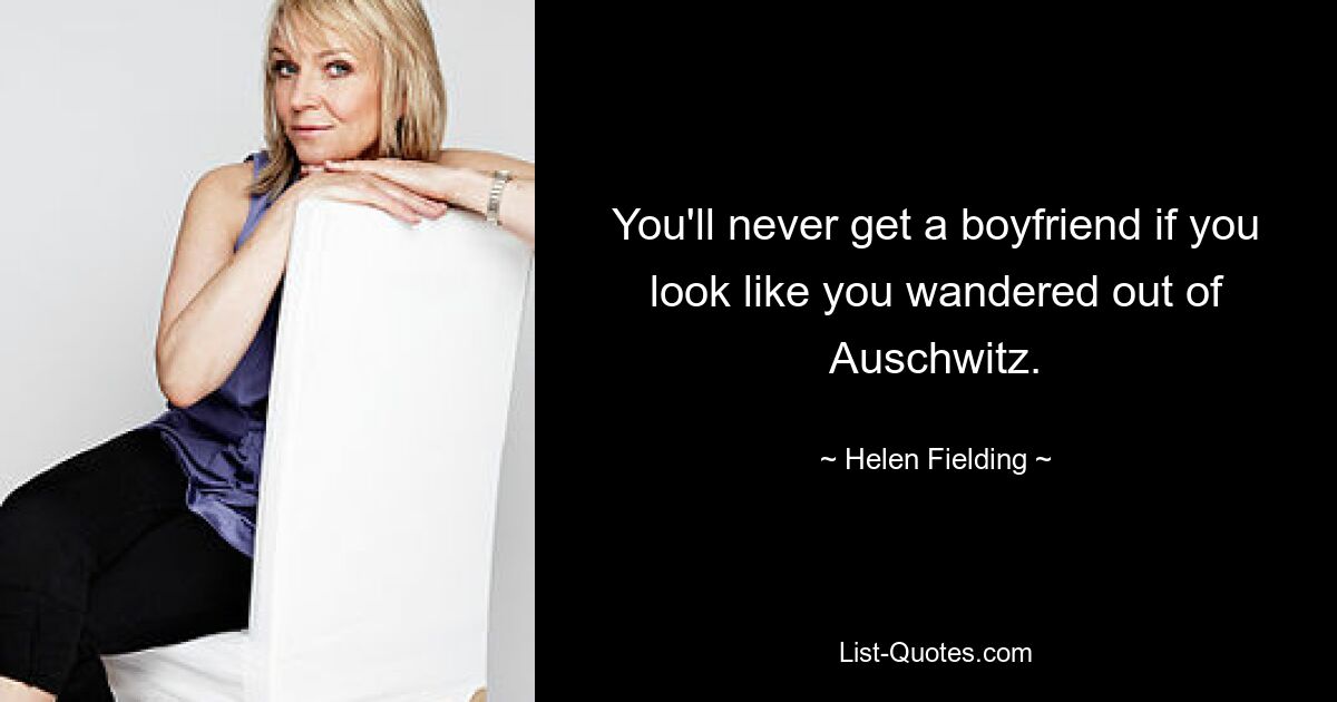 You'll never get a boyfriend if you look like you wandered out of Auschwitz. — © Helen Fielding