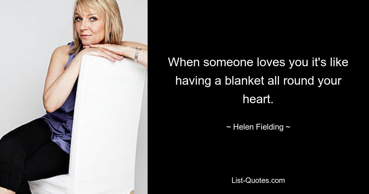 When someone loves you it's like having a blanket all round your heart. — © Helen Fielding