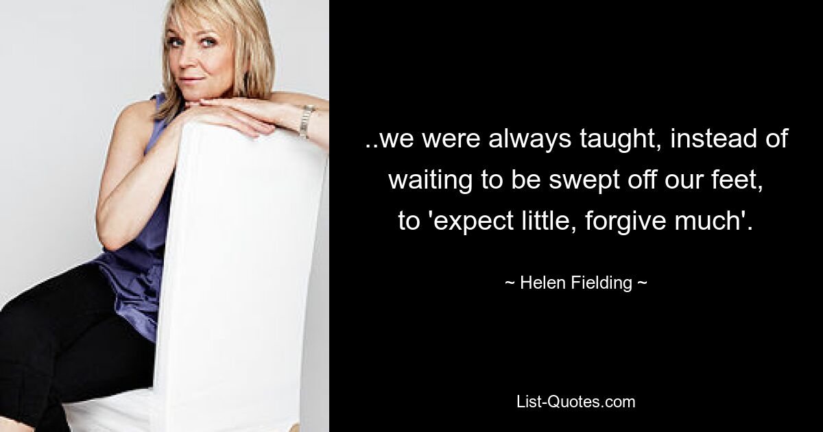 ..we were always taught, instead of waiting to be swept off our feet, to 'expect little, forgive much'. — © Helen Fielding