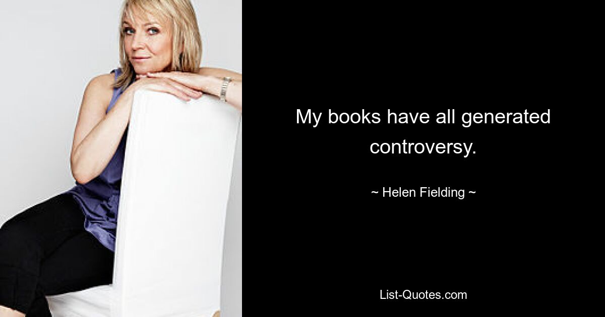 My books have all generated controversy. — © Helen Fielding