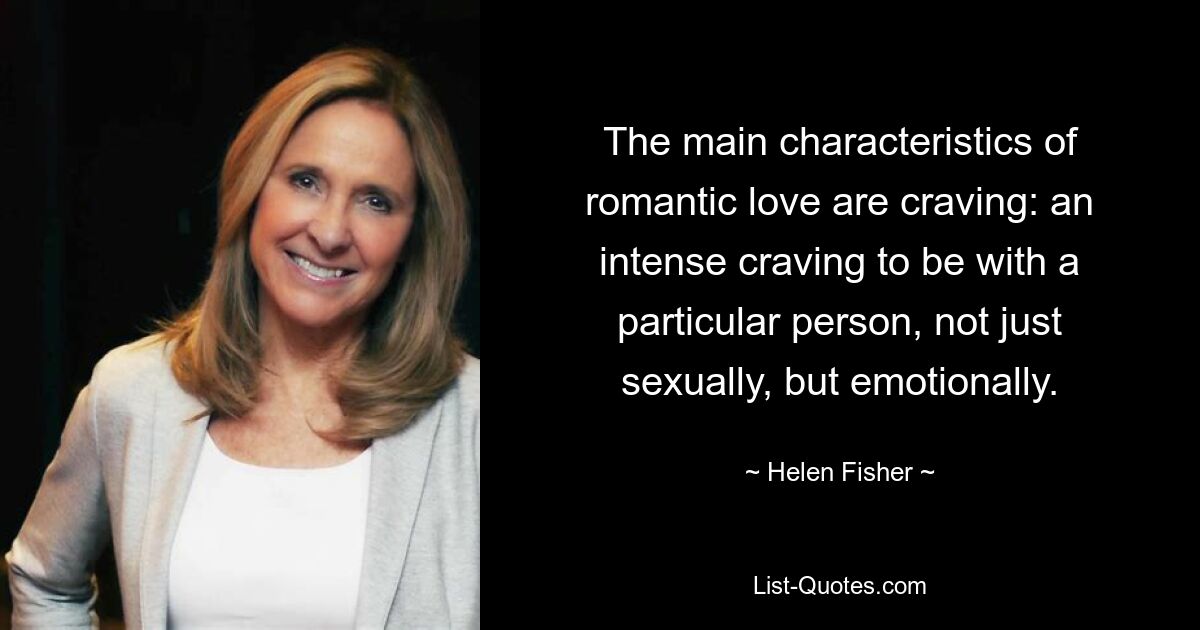 The main characteristics of romantic love are craving: an intense craving to be with a particular person, not just sexually, but emotionally. — © Helen Fisher