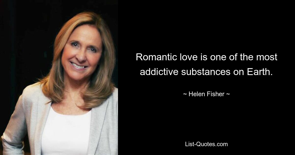 Romantic love is one of the most addictive substances on Earth. — © Helen Fisher