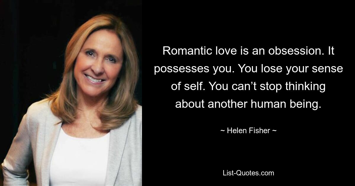 Romantic love is an obsession. It possesses you. You lose your sense of self. You can’t stop thinking about another human being. — © Helen Fisher