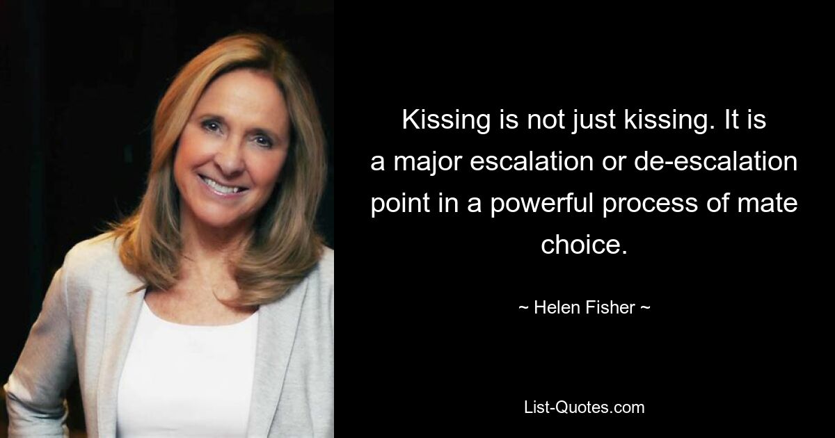 Kissing is not just kissing. It is a major escalation or de-escalation point in a powerful process of mate choice. — © Helen Fisher