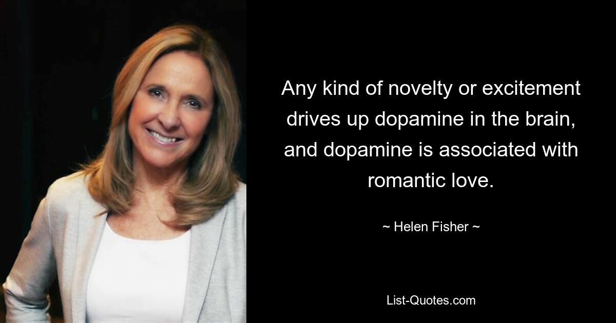 Any kind of novelty or excitement drives up dopamine in the brain, and dopamine is associated with romantic love. — © Helen Fisher