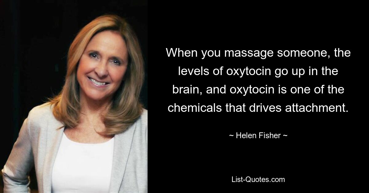 When you massage someone, the levels of oxytocin go up in the brain, and oxytocin is one of the chemicals that drives attachment. — © Helen Fisher