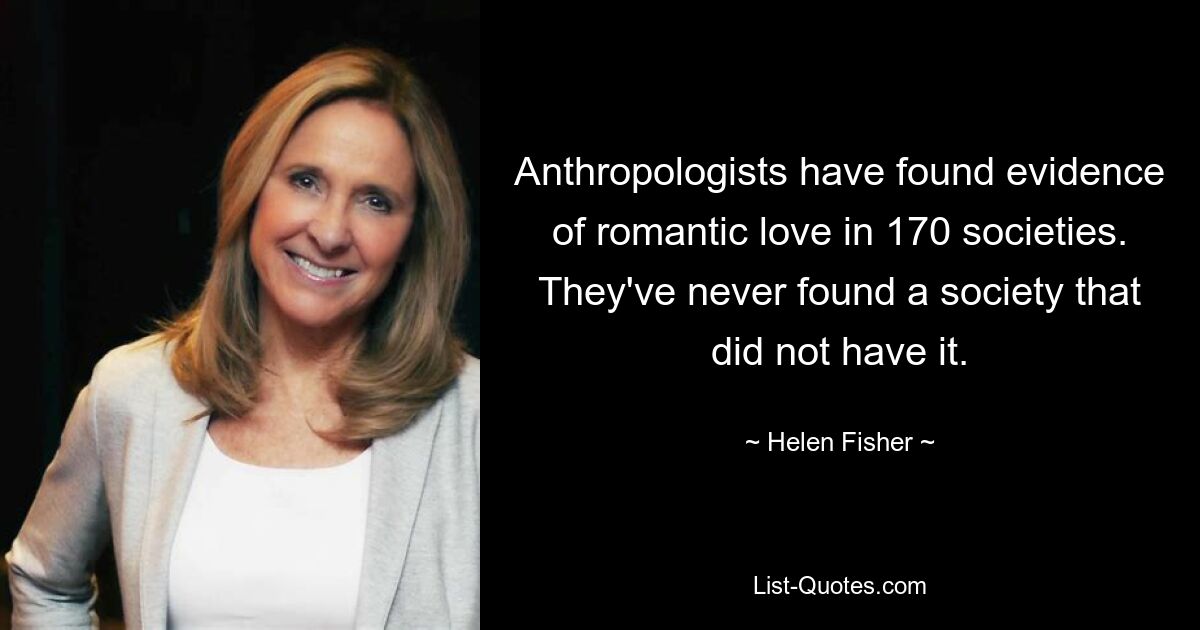 Anthropologists have found evidence of romantic love in 170 societies. They've never found a society that did not have it. — © Helen Fisher