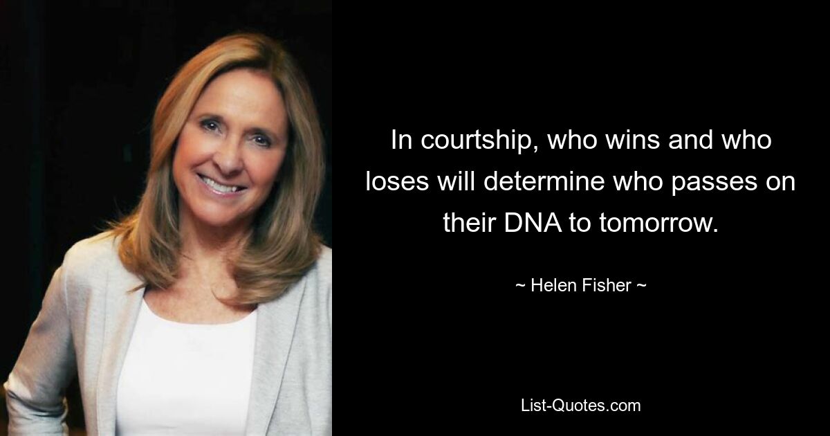 In courtship, who wins and who loses will determine who passes on their DNA to tomorrow. — © Helen Fisher