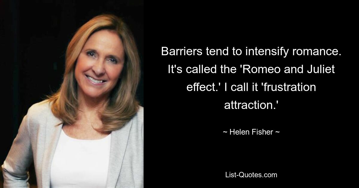 Barriers tend to intensify romance. It's called the 'Romeo and Juliet effect.' I call it 'frustration attraction.' — © Helen Fisher