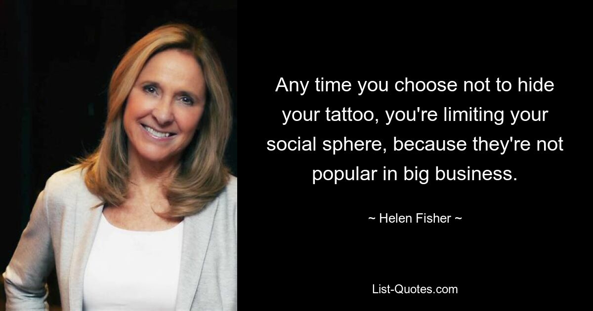 Any time you choose not to hide your tattoo, you're limiting your social sphere, because they're not popular in big business. — © Helen Fisher