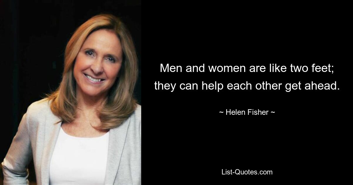 Men and women are like two feet; they can help each other get ahead. — © Helen Fisher