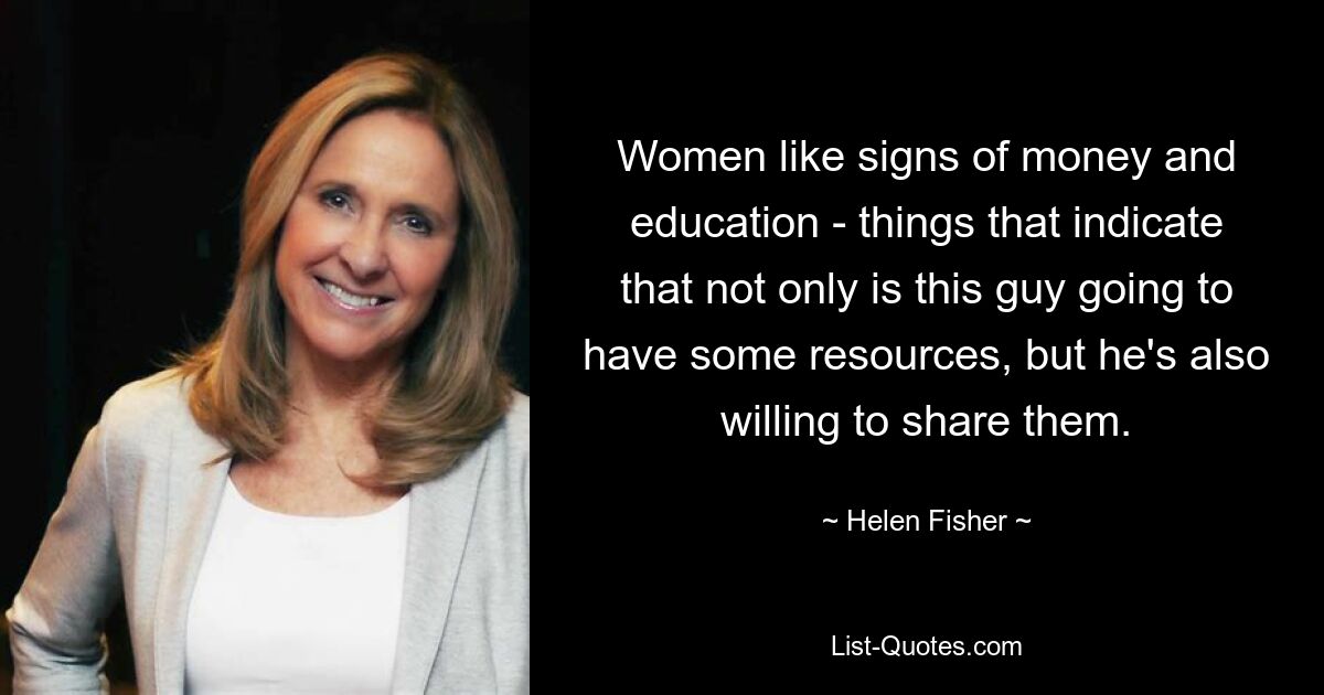 Women like signs of money and education - things that indicate that not only is this guy going to have some resources, but he's also willing to share them. — © Helen Fisher