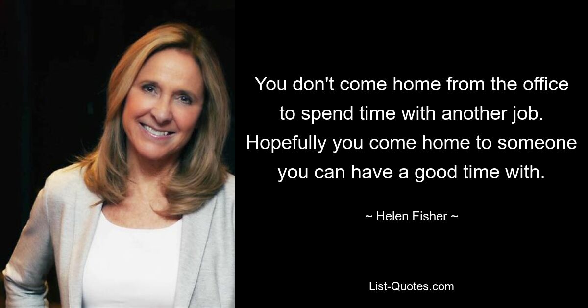 You don't come home from the office to spend time with another job. Hopefully you come home to someone you can have a good time with. — © Helen Fisher