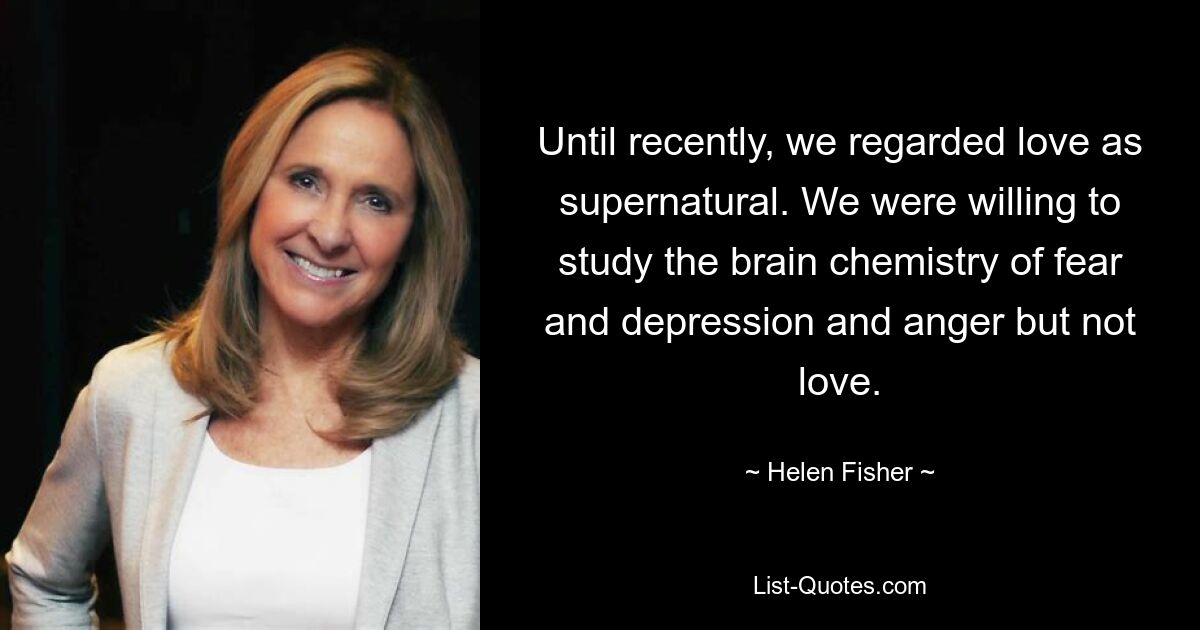 Until recently, we regarded love as supernatural. We were willing to study the brain chemistry of fear and depression and anger but not love. — © Helen Fisher