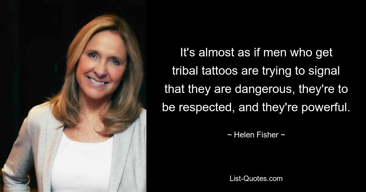 It's almost as if men who get tribal tattoos are trying to signal that they are dangerous, they're to be respected, and they're powerful. — © Helen Fisher