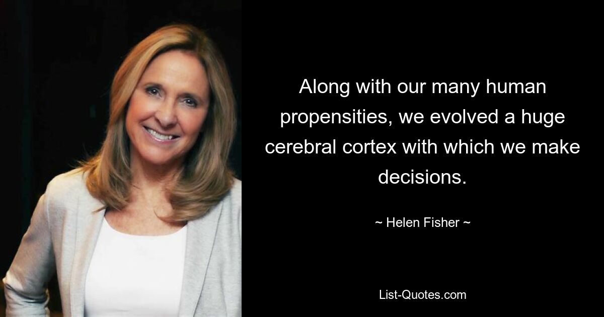 Along with our many human propensities, we evolved a huge cerebral cortex with which we make decisions. — © Helen Fisher