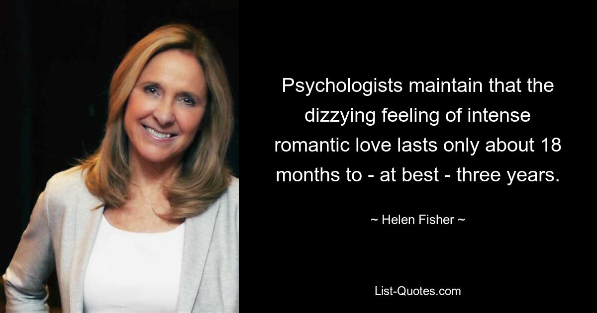 Psychologists maintain that the dizzying feeling of intense romantic love lasts only about 18 months to - at best - three years. — © Helen Fisher