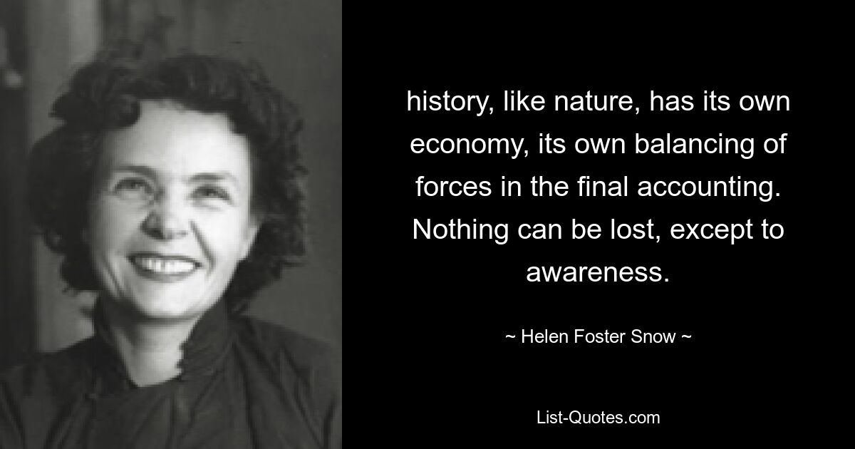 history, like nature, has its own economy, its own balancing of forces in the final accounting. Nothing can be lost, except to awareness. — © Helen Foster Snow