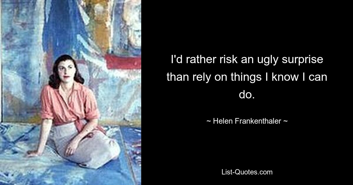 I'd rather risk an ugly surprise than rely on things I know I can do. — © Helen Frankenthaler